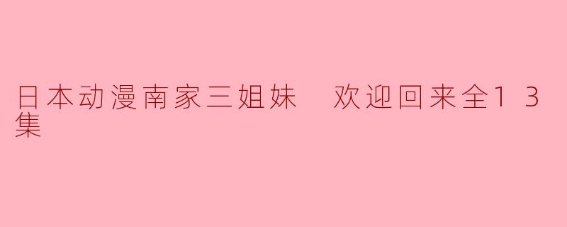 日本动漫《南家三姐妹:欢迎回来》讲述了什么样的故事?